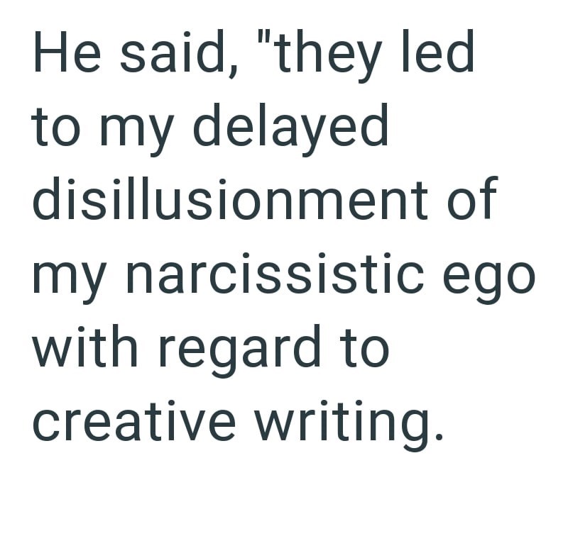He said, "they led to my delayed disillusionment of my narcissistic ego with regard to creative writing.