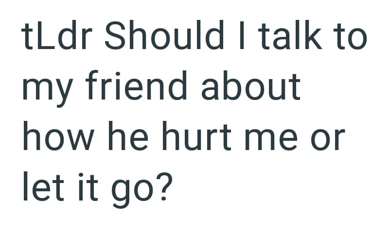 tLdr Should I talk to my friend about how he hurt me or let it go?