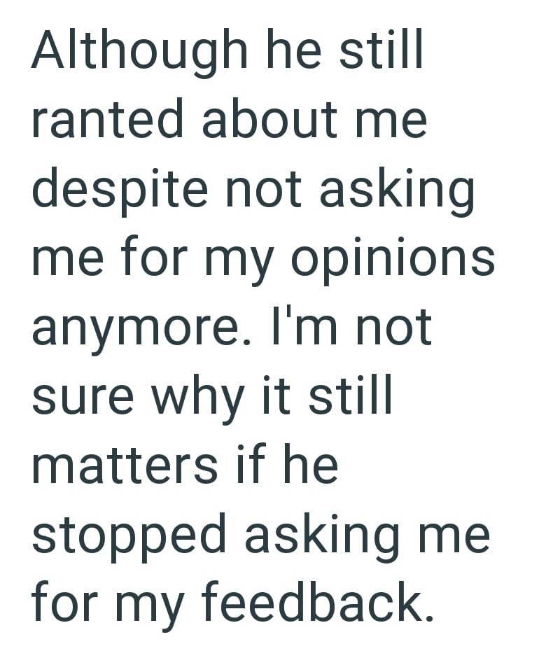Although he still ranted about me despite not asking me for my opinions anymore. I'm not sure why it still matters if he stopped asking me for my feedback.