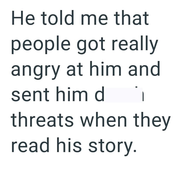 He told me that people got really angry at him and sent him d - threats when they read his story.