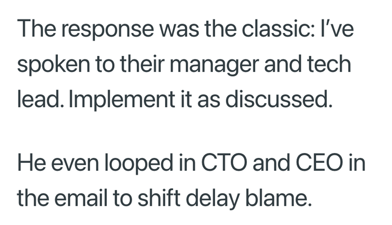 The response was the classic: I've spoken to their manager and tech lead. Implement it as discussed. He even looped in CTO and CEO in the email to shift delay blame.