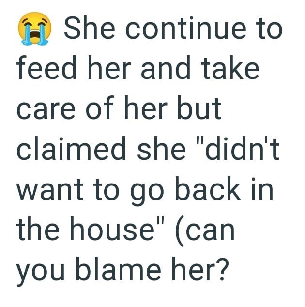 She continue to feed her and take care of her but claimed she "didn't want to go back in the house" (can you blame her?
