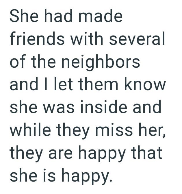 She had made friends with several of the neighbors and I let them know she was inside and while they miss her, they are happy that she is happy.