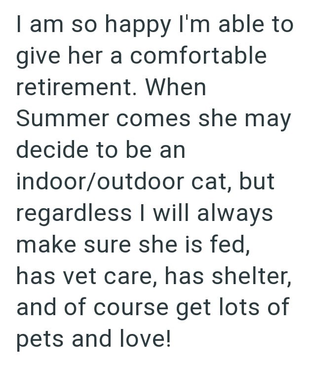 I am so happy I'm able to give her a comfortable retirement. When Summer comes she may decide to be an indoor/outdoor cat, but regardless I will always make sure she is fed, has vet care, has shelter, and of course get lots of pets and love!