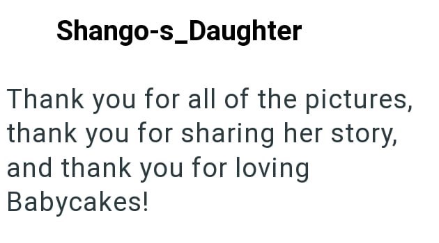 Shango-s_Daughter Thank you for all of the pictures, thank you for sharing her story, and thank you for loving Babycakes!