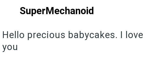 SuperMechanoid Hello precious babycakes. I love you