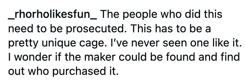 _rhorholikesfun_ The people who did this need to be prosecuted. This has to be a pretty unique cage. I've never seen one like it. I wonder if the maker could be found and find out who purchased it.