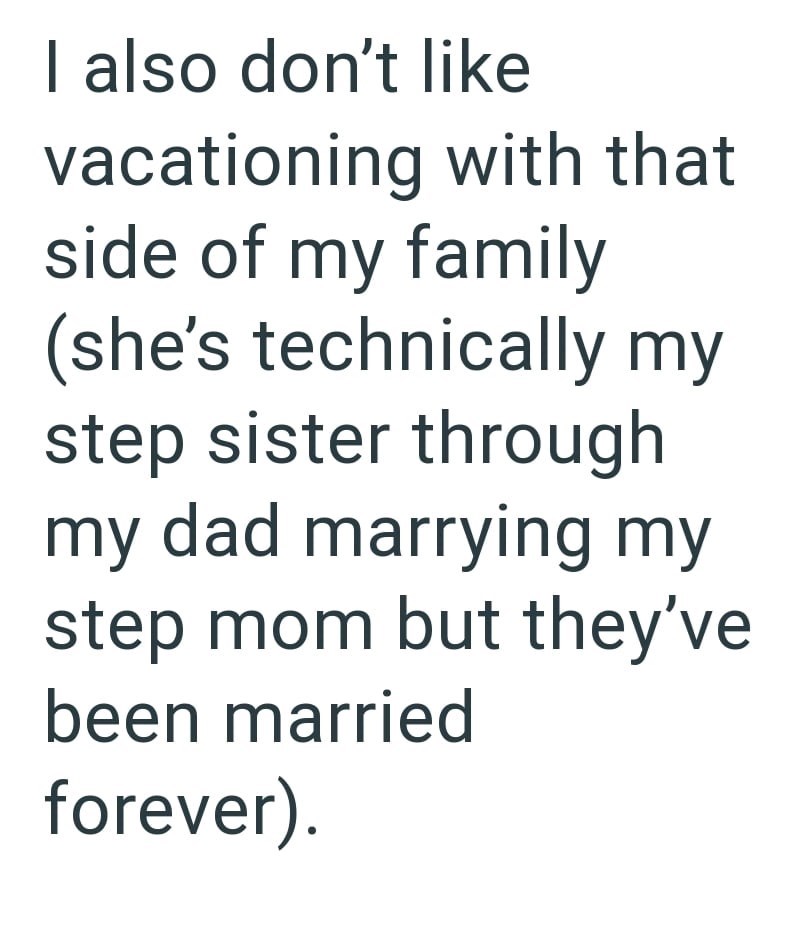 I also don't like vacationing with that side of my family (she's technically my step sister through my dad marrying my step mom but they've been married forever).