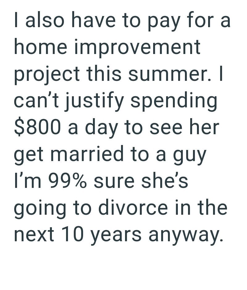 I also have to pay for a home improvement project this summer. I can't justify spending $800 a day to see her get married to a guy I'm 99% sure she's going to divorce in the next 10 years anyway.