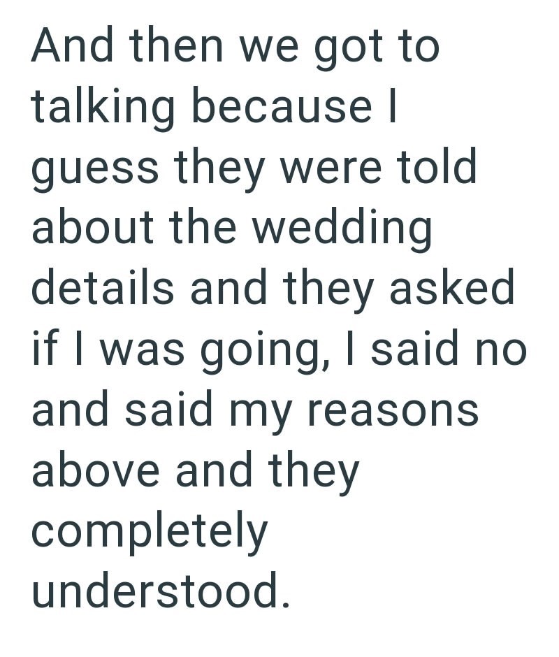And then we got to talking because I guess they were told about the wedding details and they asked if I was going, I said no and said my reasons above and they completely understood.