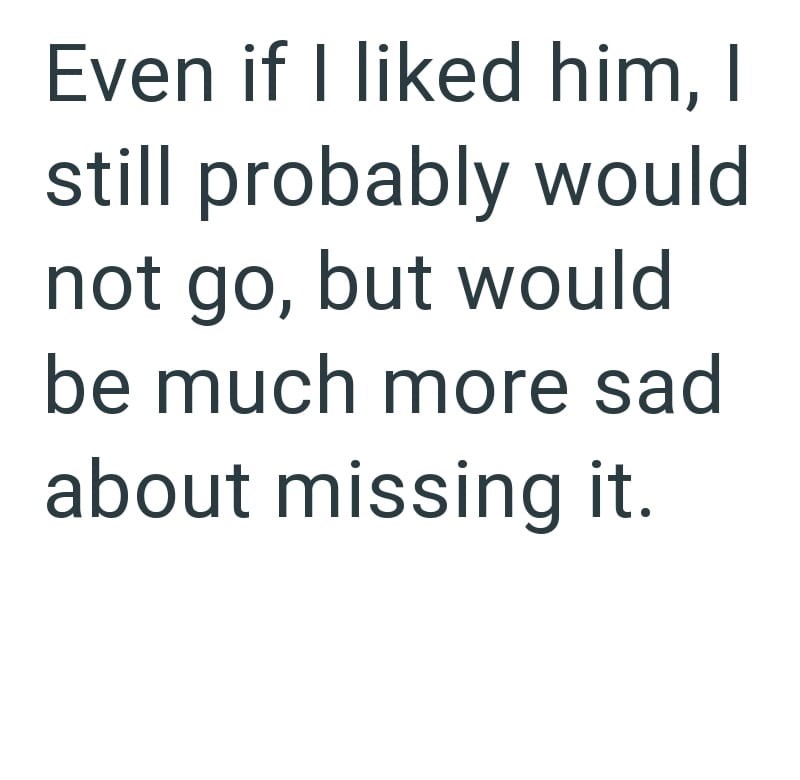 Even if I liked him, I still probably would not go, but would be much more sad about missing it.