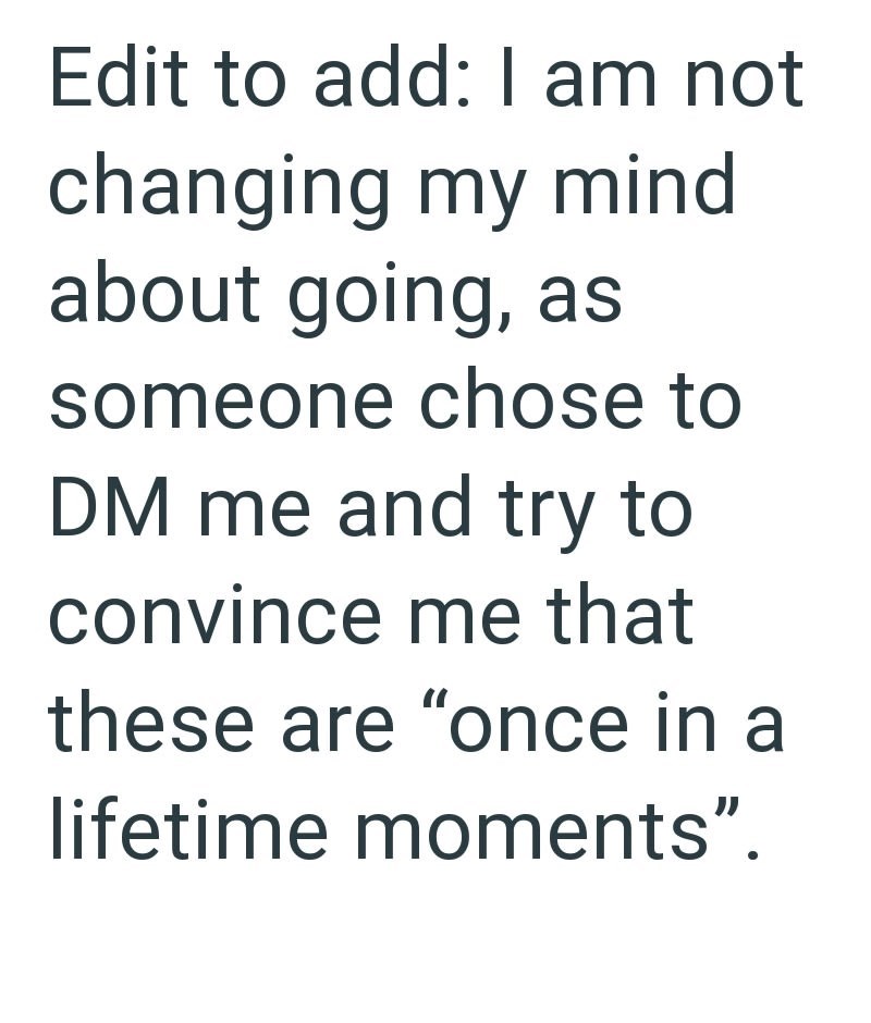 Edit to add: I am not changing my mind about going, as someone chose to DM me and try to convince me that these are "once in a lifetime moments".