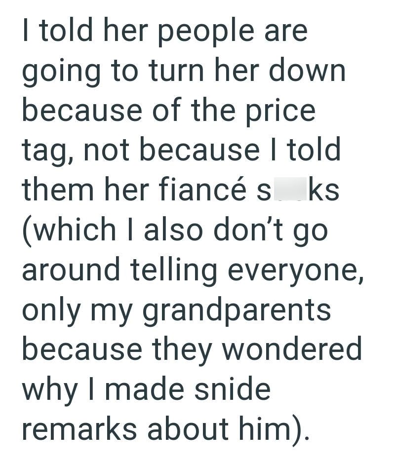I told her people are going to turn her down because of the price tag, not because I told them her fiancé sks (which I also don't go around telling everyone, only my grandparents because they wondered why I made snide remarks about him).