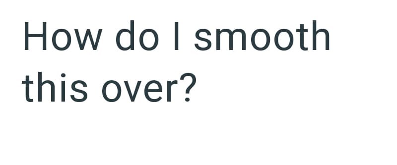 How do I smooth this over?