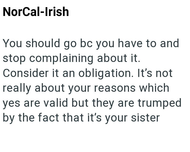 NorCal-Irish You should go bc you have to and stop complaining about it. Consider it an obligation. It's not really about your reasons which yes are valid but they are trumped by the fact that it's your sister