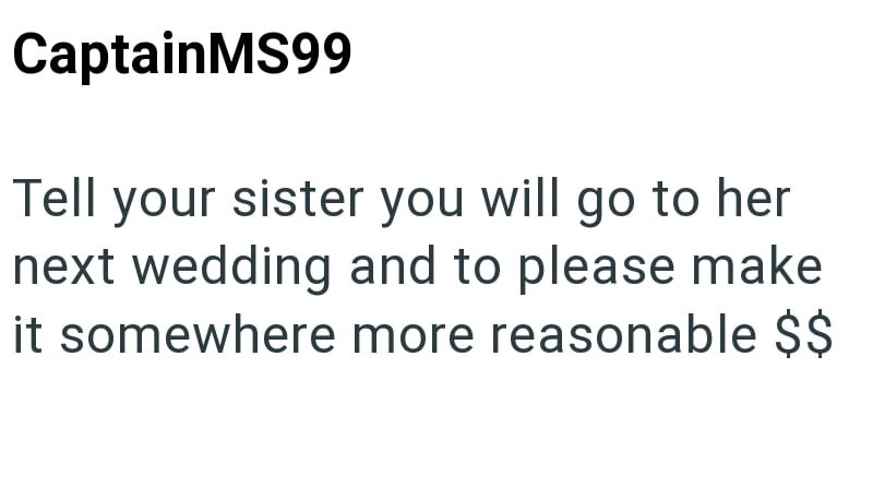 CaptainMS99 Tell your sister you will go to her next wedding and to please make it somewhere more reasonable $$