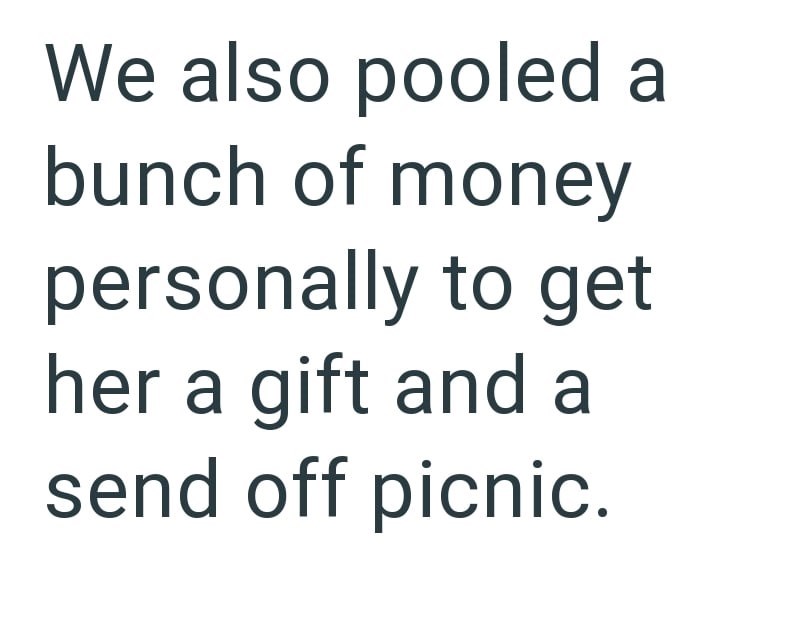We also pooled a bunch of money personally to get her a gift and a send off picnic.