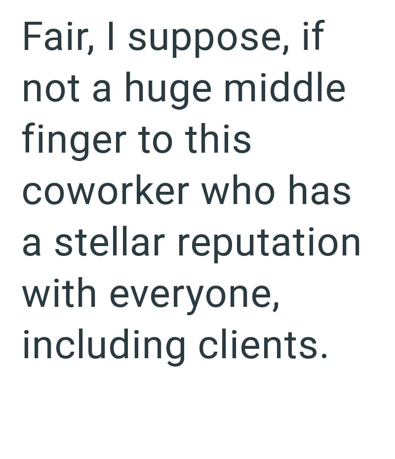 Fair, I suppose, if not a huge middle finger to this coworker who has a stellar reputation with everyone, including clients.