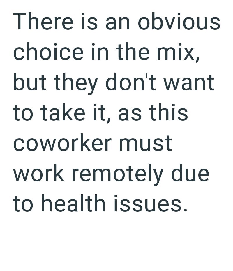 There is an obvious choice in the mix, but they don't want to take it, as this coworker must work remotely due to health issues.