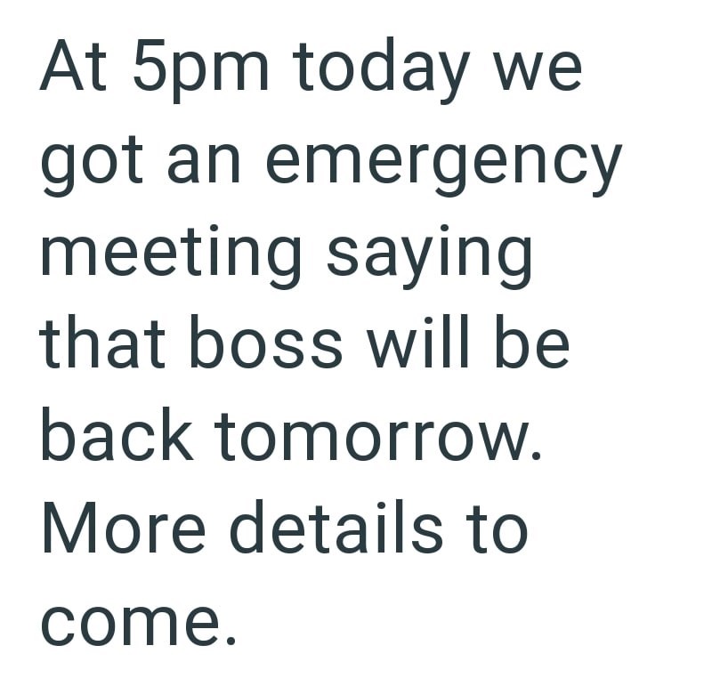 At 5pm today we got an emergency meeting saying that boss will be back tomorrow. More details to come.
