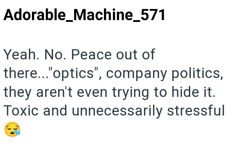 Adorable_Machine_571 Yeah. No. Peace out of there..."optics", company politics, they aren't even trying to hide it. Toxic and unnecessarily stressful