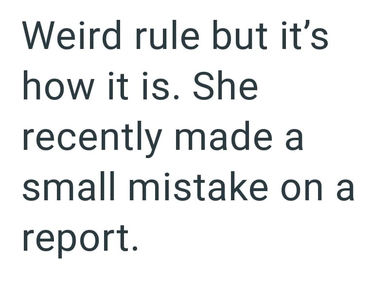 Weird rule but it's how it is. She recently made a small mistake on a report.