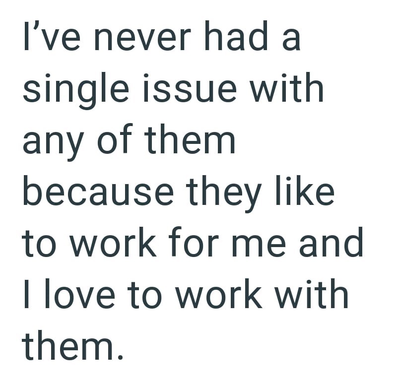 I've never had a single issue with any of them because they like to work for me and I love to work with them.