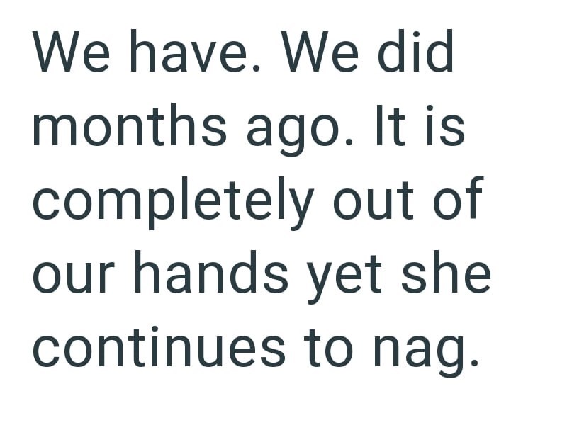 We have. We did months ago. It is completely out of our hands yet she continues to nag.