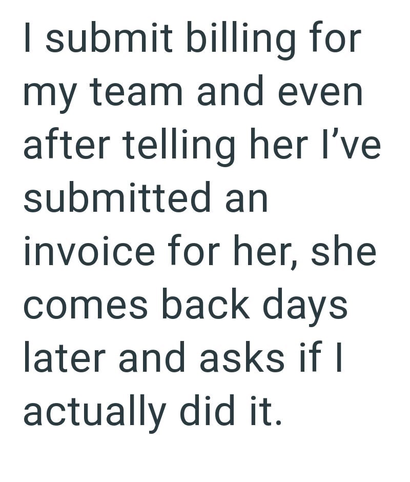 I submit billing for my team and even after telling her I've submitted an invoice for her, she comes back days later and asks if I actually did it.