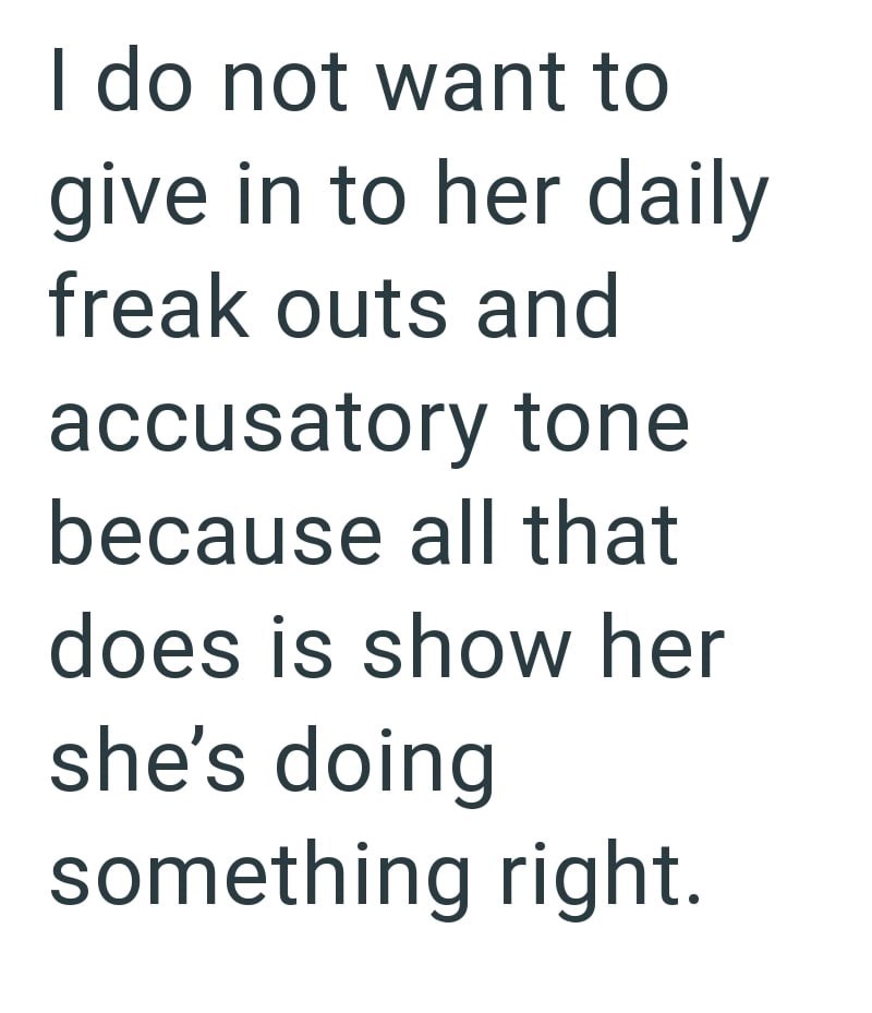 I do not want to give in to her daily freak outs and accusatory tone because all that does is show her she's doing something right.
