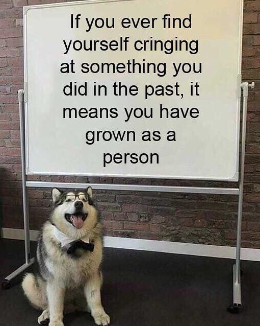 If you ever find yourself cringing at something you did in the past, it means you have grown as a person