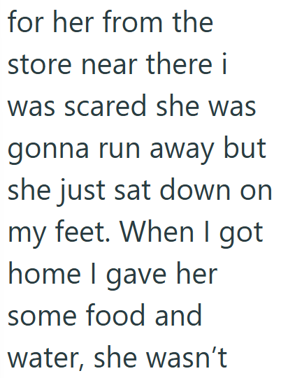 for her from the store near there i was scared she was gonna run away but she just sat down on my feet. When I got home I gave her some food and water, she wasn't