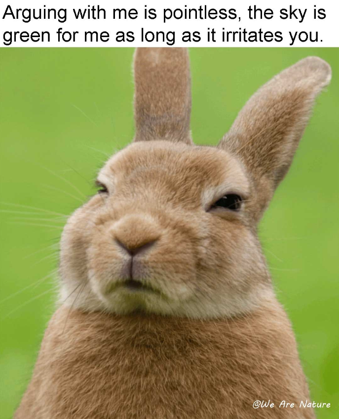 Arguing with me is pointless, the sky is green for me as long as it irritates you. @We Are Nature