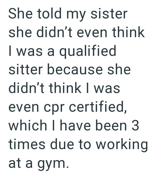 She told my sister she didn't even think I was a qualified sitter because she didn't think I was even cpr certified, which I have been 3 times due to working at a gym.
