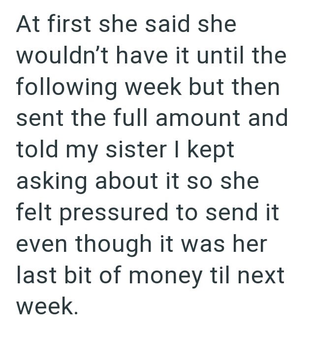 At first she said she wouldn't have it until the following week but then sent the full amount and told my sister I kept asking about it so she felt pressured to send it even though it was her last bit of money til next week.
