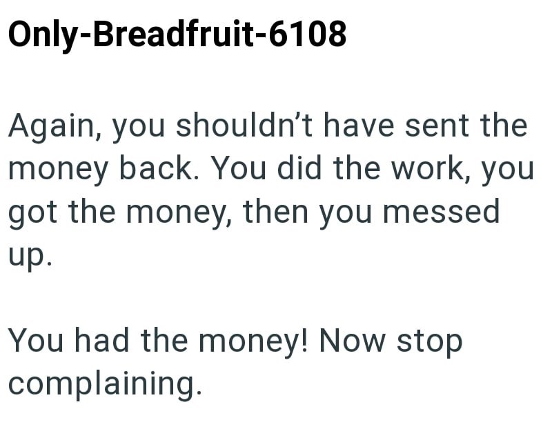 Only-Breadfruit-6108 Again, you shouldn't have sent the money back. You did the work, you got the money, then you messed up. You had the money! Now stop complaining.
