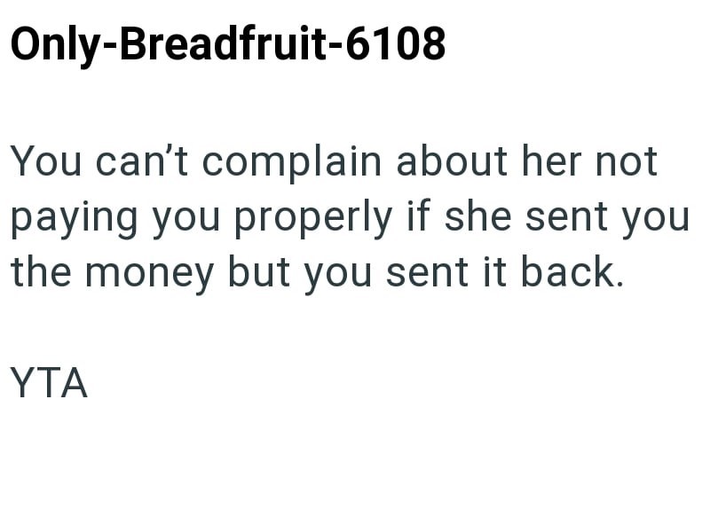 Only-Breadfruit-6108 You can't complain about her not paying you properly if she sent you the money but you sent it back. YTA