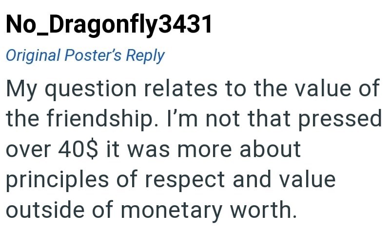 No_Dragonfly3431 Original Poster's Reply My question relates to the value of the friendship. I'm not that pressed over 40$ it was more about principles of respect and value outside of monetary worth.