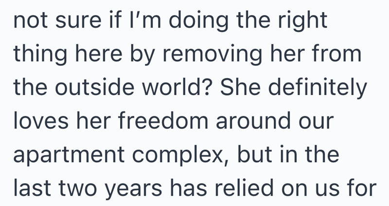 not sure if I'm doing the right thing here by removing her from the outside world? She definitely loves her freedom around our apartment complex, but in the last two years has relied on us for