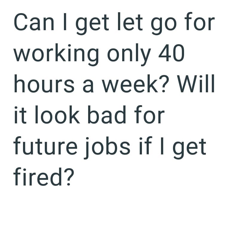 Can I get let go for working only 40 hours a week? Will it look bad for future jobs if I get fired?