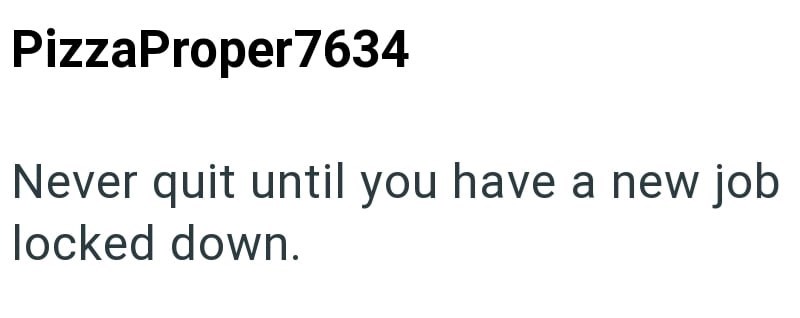 PizzaProper7634 Never quit until you have a new job locked down.