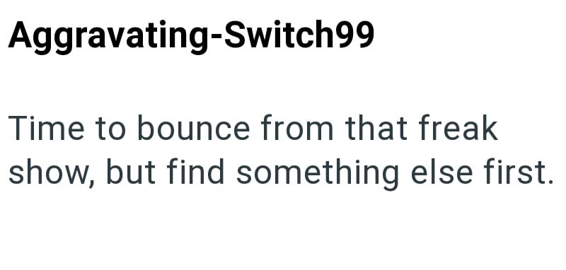 Aggravating-Switch99 Time to bounce from that freak show, but find something else first.