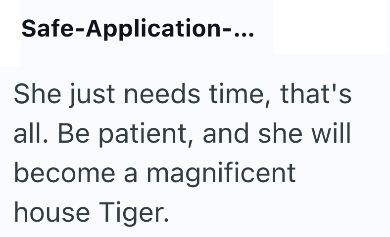 Safe-Application-... She just needs time, that's all. Be patient, and she will become a magnificent house Tiger.