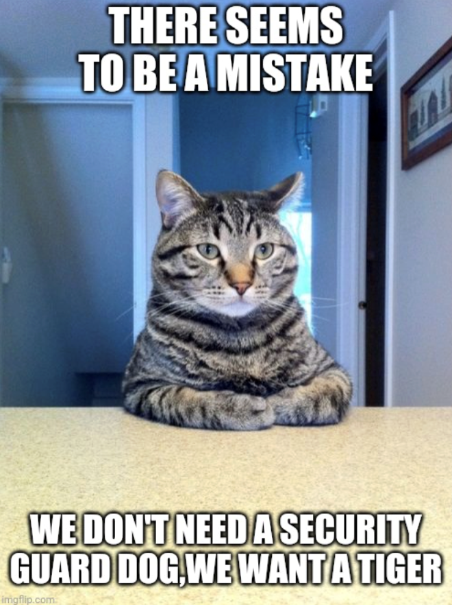 THERE SEEMS TO BE A MISTAKE WE DON'T NEED A SECURITY GUARD DOG, WE WANT A TIGER imgflip.com.