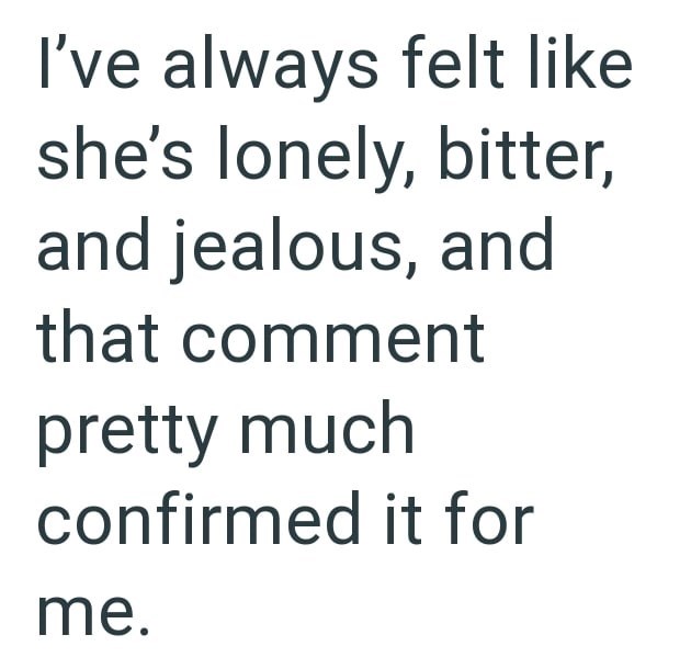 I've always felt like she's lonely, bitter, and jealous, and that comment pretty much confirmed it for me.