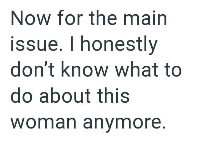 Now for the main issue. I honestly don't know what to do about this woman anymore.