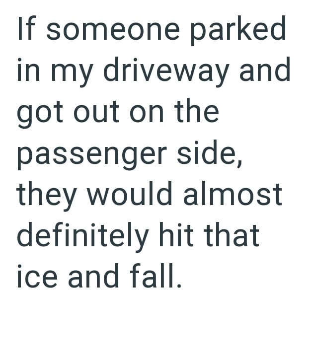 If someone parked in my driveway and got out on the passenger side, they would almost definitely hit that ice and fall.