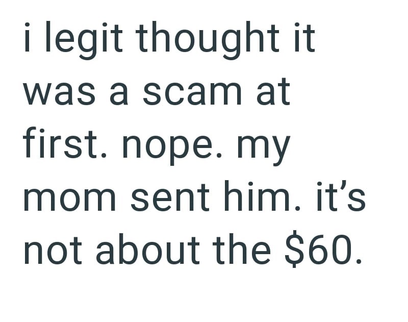 i legit thought it was a scam at first. nope. my mom sent him. it's not about the $60.