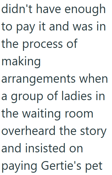 didn't have enough to pay it and was in the process of making arrangements when a group of ladies in the waiting room overheard the story and insisted on paying Gertie's pet
