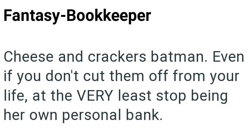 Fantasy-Bookkeeper if Cheese and crackers batman. Even you don't cut them off from your life, at the VERY least stop being her own personal bank.